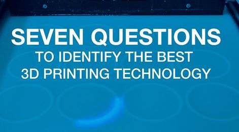 Seven Questions to Identify the Best 3D Printing Technology
