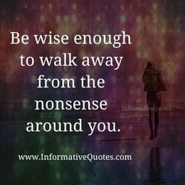 Be wise enough to walk away from the nonsense around…