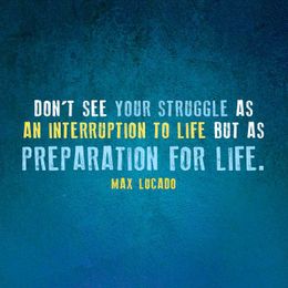 Don’t see your struggle as an interruption to life but as preparation for life.