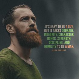 It's easy to be a guy, but it takes courage, integrity, character...