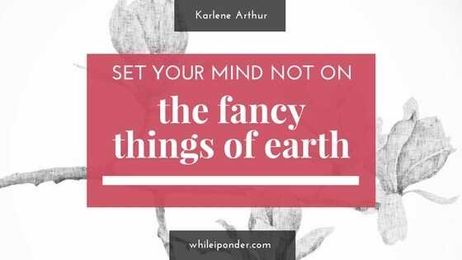 Set your mind NOT on the fancy things of earth...