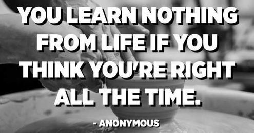 You learn nothing from life if you think you’re right all the time.