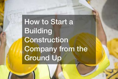 How to Start a Building Construction Company from the Ground Up