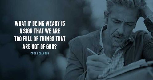 What if being weary is a sign that we are too full of things...